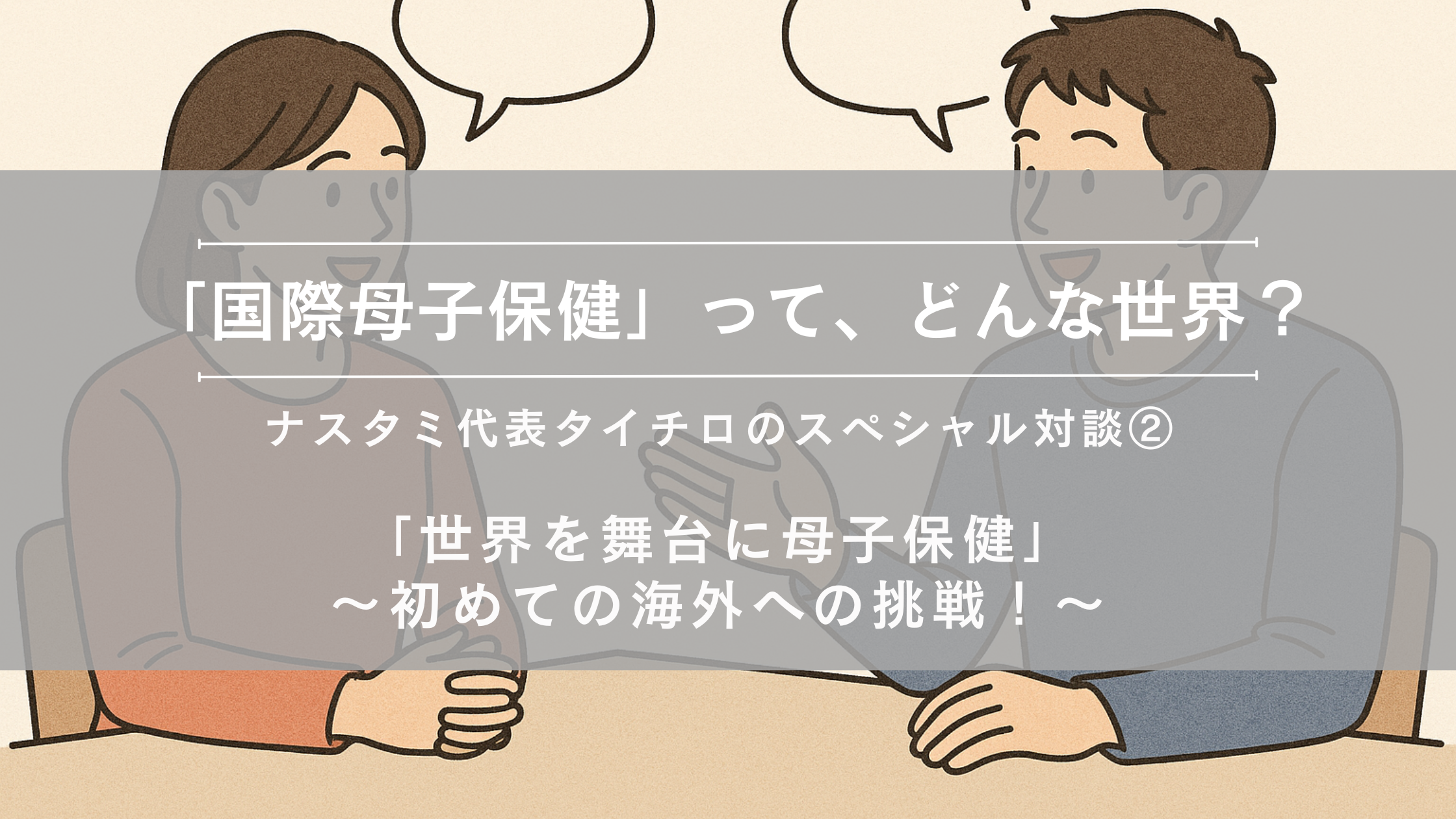 「国際母子保健」って、どんな世界?~ナスタミ代表タイチロのスペシャル対談②~