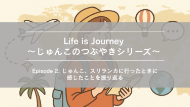 Life is Journey～じゅんこのつぶやきシリーズ～Episode 2. じゅんこ、スリランカに行ったときに感じたことを振り返る